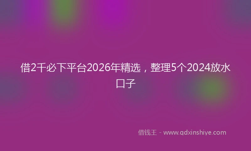 借2千必下平台2026年精选，整理5个2024放水口子