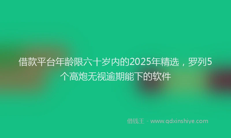 借款平台年龄限六十岁内的2025年精选，罗列5个高炮无视逾期能下的软件