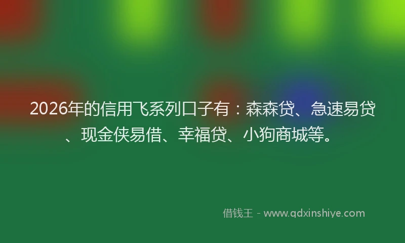 2026年的信用飞系列口子有：森森贷、急速易贷、现金侠易借、幸福贷、小狗商城等。