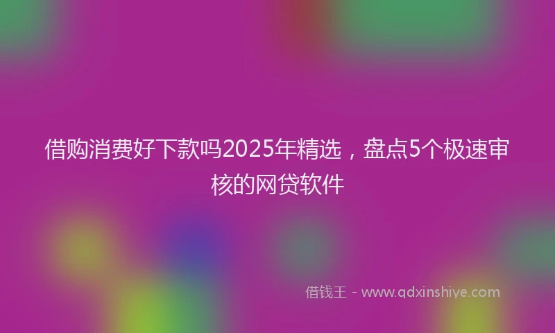 借购消费好下款吗2025年精选，盘点5个极速审核的网贷软件