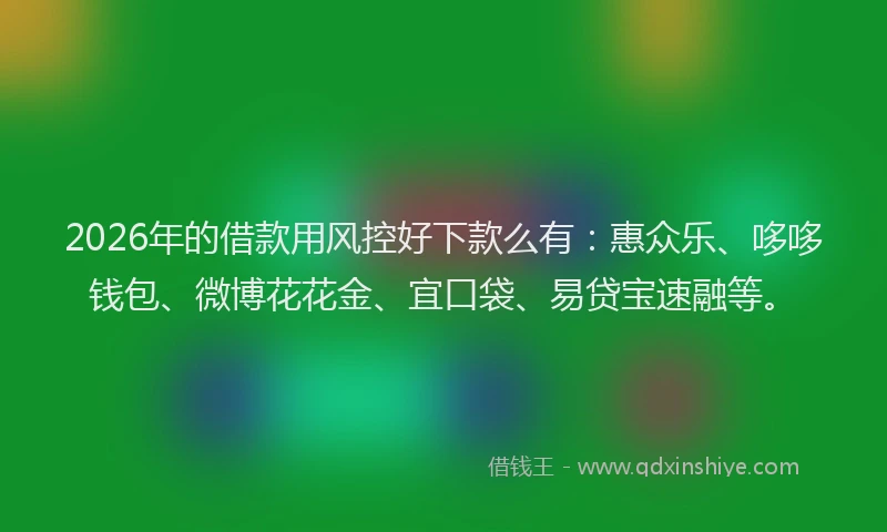 2026年的借款用风控好下款么有:惠众乐、哆哆钱包、微博花花金、宜口袋、易贷宝速融等。