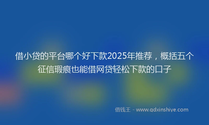 借小贷的平台哪个好下款2025年推荐，概括五个征信瑕疵也能借网贷轻松下款的口子