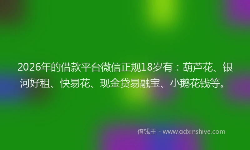 2026年的借款平台微信正规18岁有:葫芦花、银河好租、快易花、现金贷易融宝、小鹅花钱等。