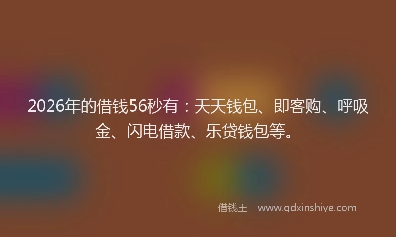 2026年的借钱56秒有:天天钱包、即客购、呼吸金、闪电借款、乐贷钱包等。