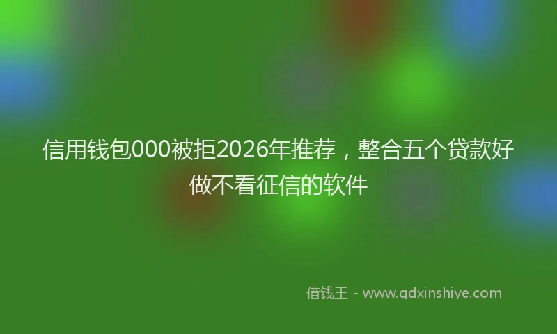 信用钱包000被拒2026年推荐，整合五个贷款好做不看征信的软件
