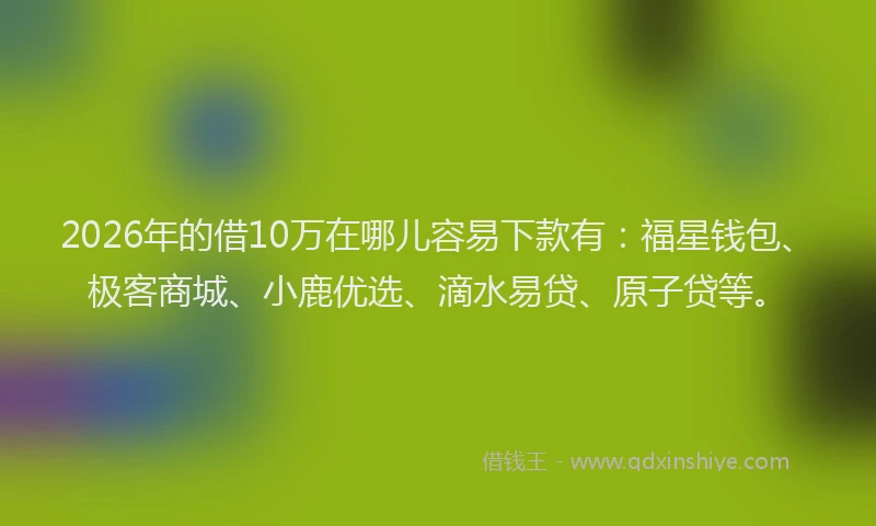 2026年的借10万在哪儿容易下款有：福星钱包、极客商城、小鹿优选、滴水易贷、原子贷等。