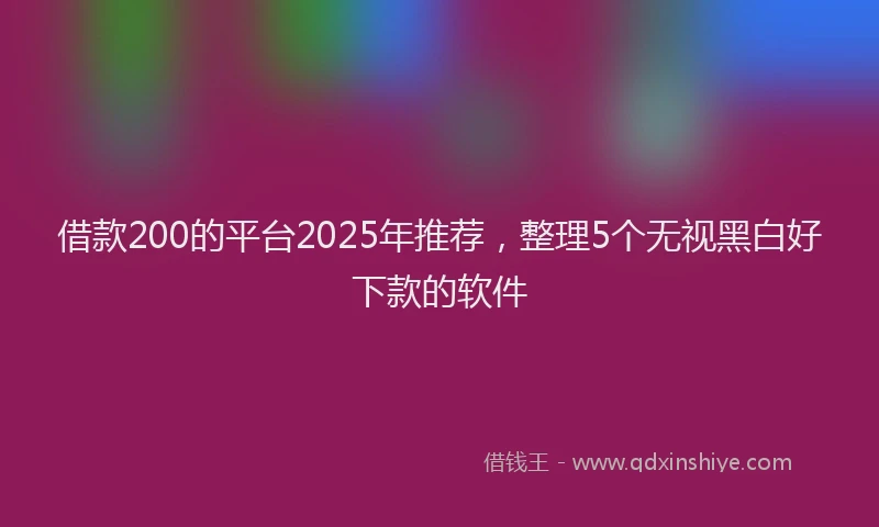 借款200的平台2025年推荐,整理5个无视黑白好下款的软件