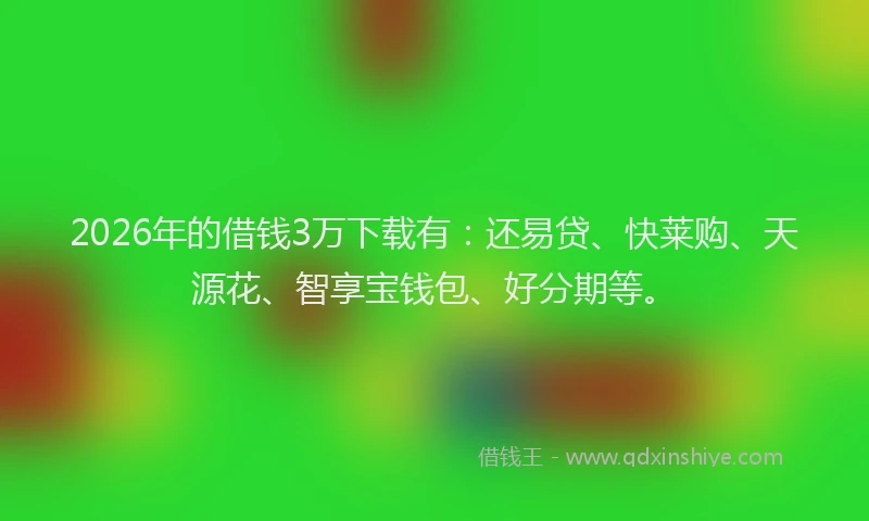 2026年的借钱3万下载有：还易贷、快莱购、天源花、智享宝钱包、好分期等。