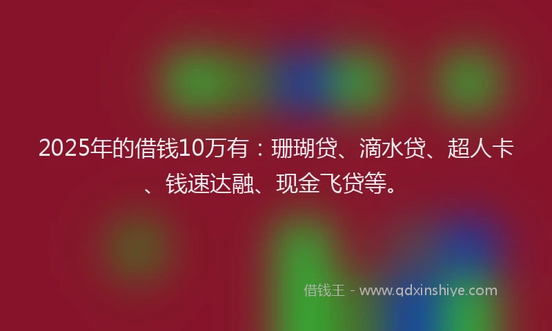 2025年的借钱10万有:珊瑚贷、滴水贷、超人卡、钱速达融、现金飞贷等。