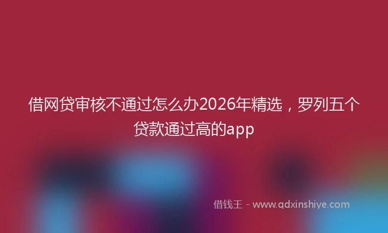 借网贷审核不通过怎么办2026年精选,罗列五个贷款通过高的app