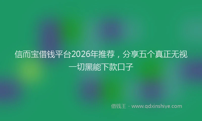 信而宝借钱平台2026年推荐，分享五个真正无视一切黑能下款口子