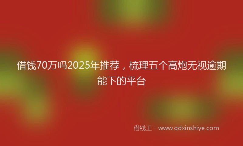 借钱70万吗2025年推荐，梳理五个高炮无视逾期能下的平台