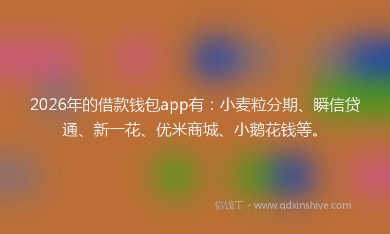 2026年的借款钱包app有:小麦粒分期、瞬信贷通、新一花、优米商城、小鹅花钱等。