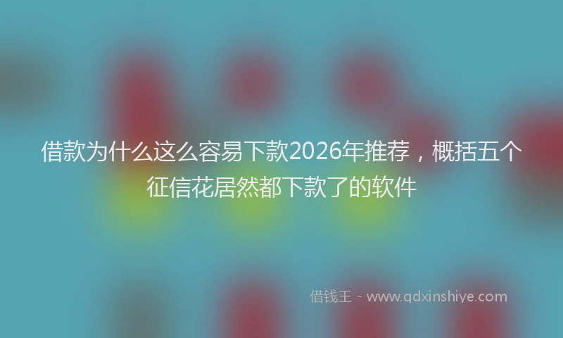 借款为什么这么容易下款2026年推荐,概括五个征信花居然都下款了的软件