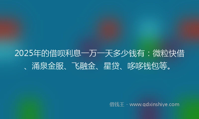2025年的借呗利息一万一天多少钱有:微粒快借、涌泉金服、飞融金、星贷、哆哆钱包等。