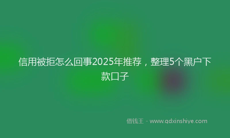 信用被拒怎么回事2025年推荐，整理5个黑户下款口子
