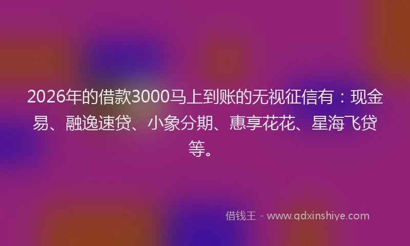 2026年的借款3000马上到账的无视征信有:现金易、融逸速贷、小象分期、惠享花花、星海飞贷等。