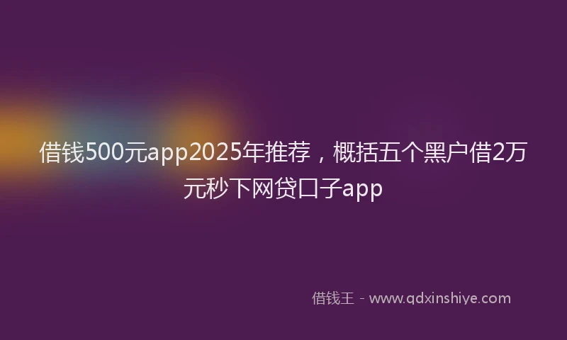 借钱500元app2025年推荐，概括五个黑户借2万元秒下网贷口子app