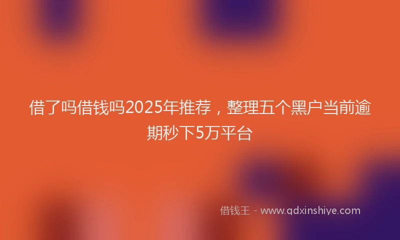 借了吗借钱吗2025年推荐，整理五个黑户当前逾期秒下5万平台