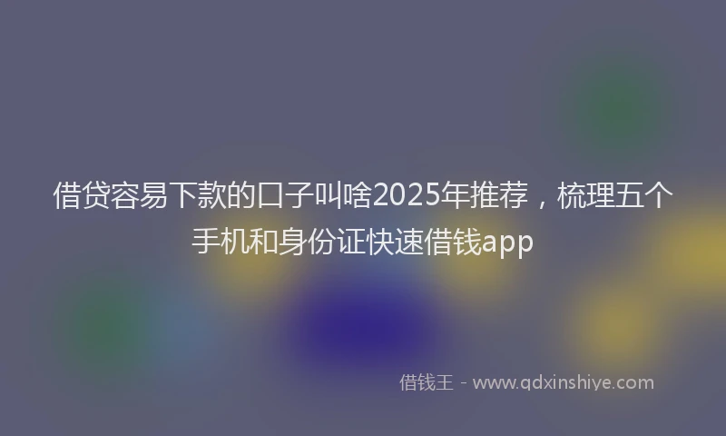 借贷容易下款的口子叫啥2025年推荐，梳理五个手机和身份证快速借钱app