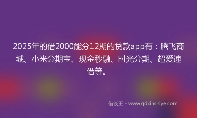 2025年的借2000能分12期的贷款app有:腾飞商城、小米分期宝、现金秒融、时光分期、超爱速借等。