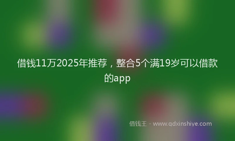 借钱11万2025年推荐,整合5个满19岁可以借款的app