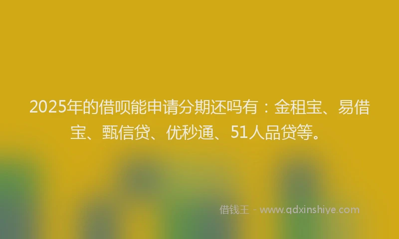 2025年的借呗能申请分期还吗有:金租宝、易借宝、甄信贷、优秒通、51人品贷等。