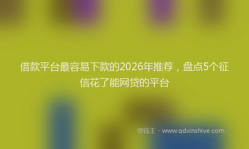借款平台最容易下款的2026年推荐，盘点5个征信花了能网贷的平台