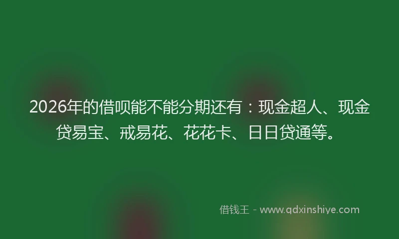 2026年的借呗能不能分期还有:现金超人、现金贷易宝、戒易花、花花卡、日日贷通等。