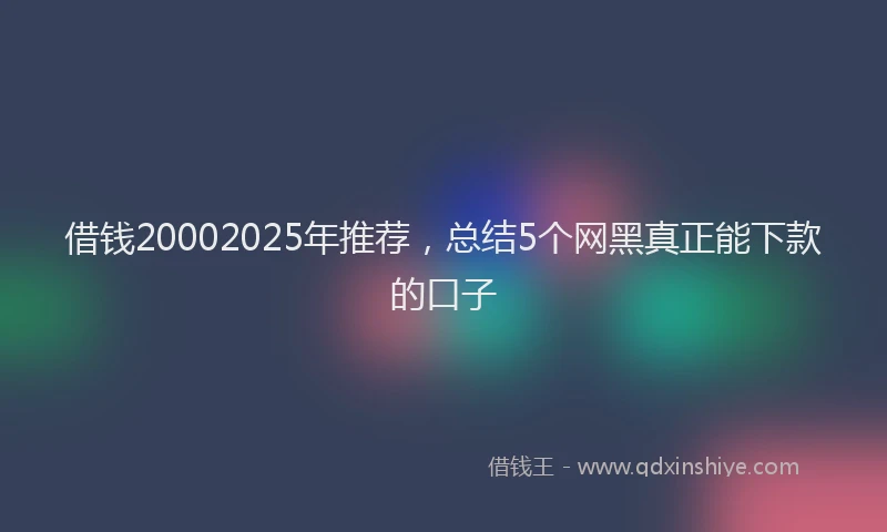 借钱20002025年推荐，总结5个网黑真正能下款的口子