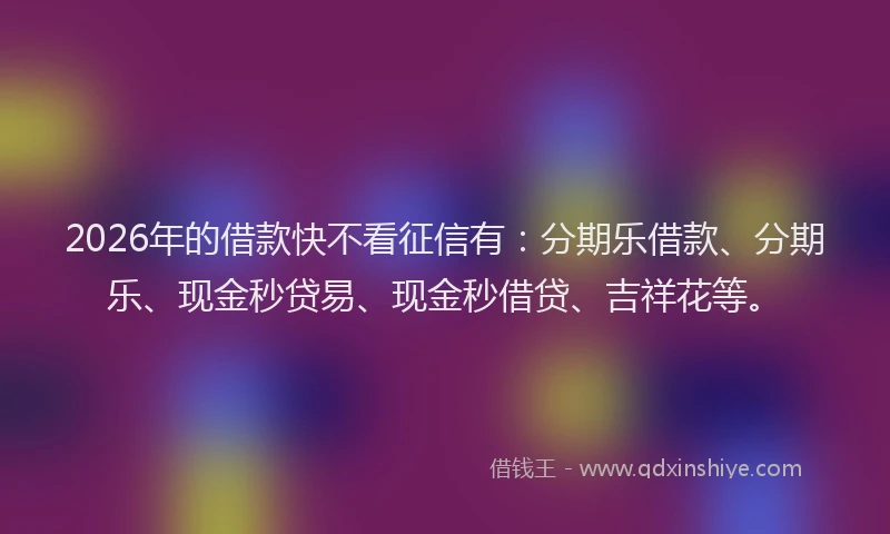 2026年的借款快不看征信有:分期乐借款、分期乐、现金秒贷易、现金秒借贷、吉祥花等。