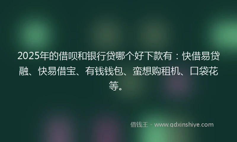 2025年的借呗和银行贷哪个好下款有:快借易贷融、快易借宝、有钱钱包、蛮想购租机、口袋花等。