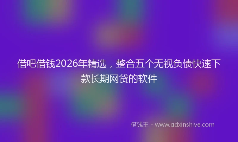 借吧借钱2026年精选，整合五个无视负债快速下款长期网贷的软件