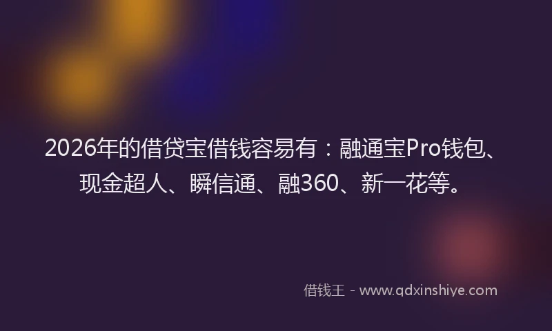 2026年的借贷宝借钱容易有：融通宝Pro钱包、现金超人、瞬信通、融360、新一花等。