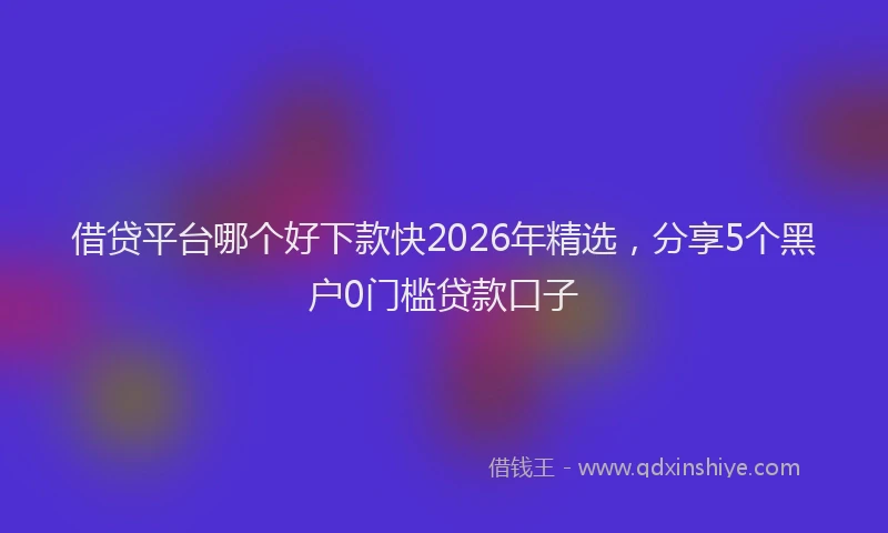 借贷平台哪个好下款快2026年精选，分享5个黑户0门槛贷款口子