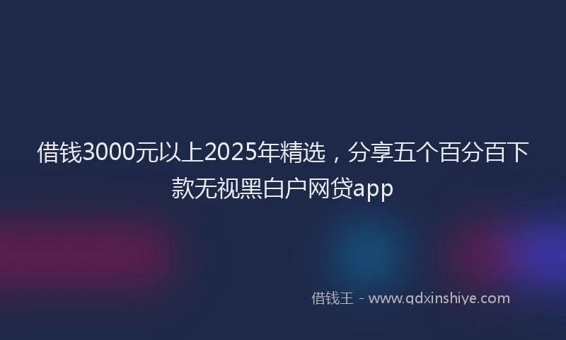 借钱3000元以上2025年精选,分享五个百分百下款无视黑白户网贷app