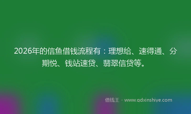 2026年的信鱼借钱流程有：理想给、速得通、分期悦、钱站速贷、翡翠信贷等。