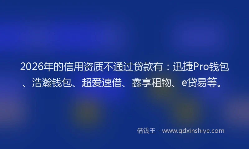 2026年的信用资质不通过贷款有：迅捷Pro钱包、浩瀚钱包、超爱速借、鑫享租物、e贷易等。