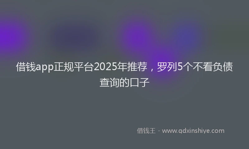 借钱app正规平台2025年推荐,罗列5个不看负债查询的口子
