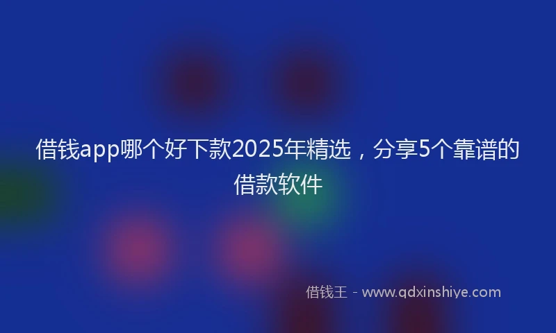 借钱app哪个好下款2025年精选，分享5个靠谱的借款软件