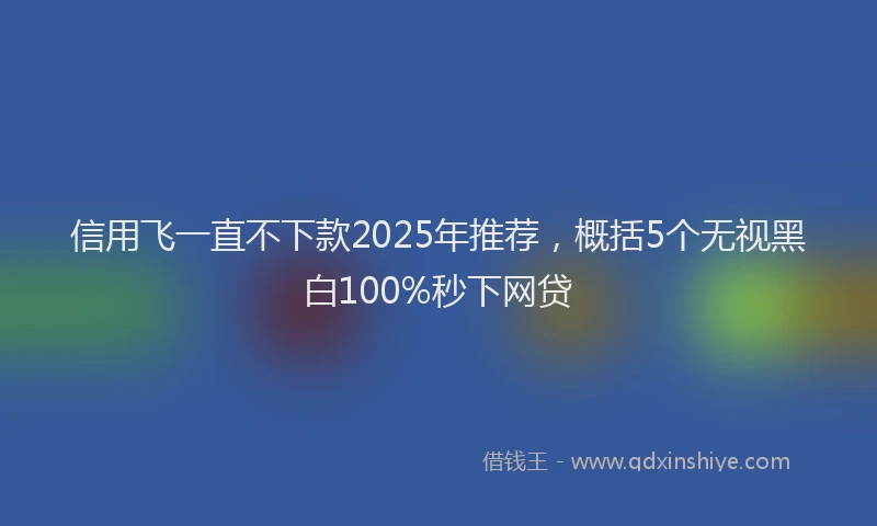 信用飞一直不下款2025年推荐，概括5个无视黑白100%秒下网贷