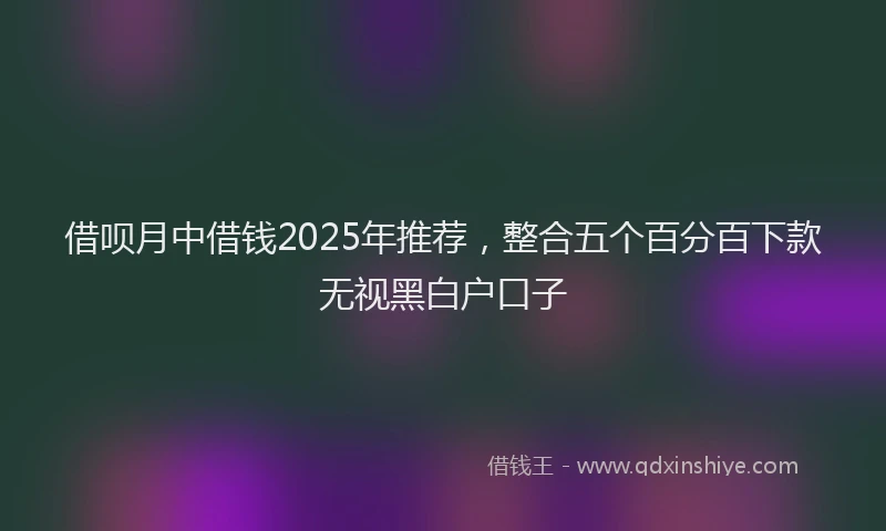 借呗月中借钱2025年推荐，整合五个百分百下款无视黑白户口子