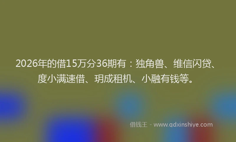 2026年的借15万分36期有：独角兽、维信闪贷、度小满速借、玥成租机、小融有钱等。