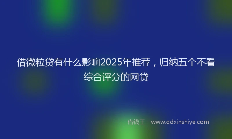 借微粒贷有什么影响2025年推荐，归纳五个不看综合评分的网贷