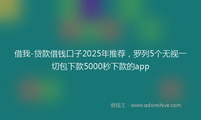 借我-贷款借钱口子2025年推荐，罗列5个无视一切包下款5000秒下款的app