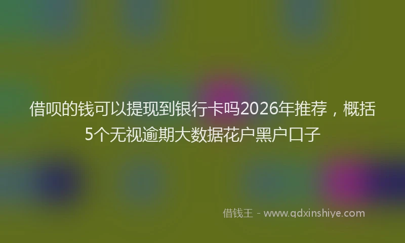 借呗的钱可以提现到银行卡吗2026年推荐,概括5个无视逾期大数据花户黑户口子