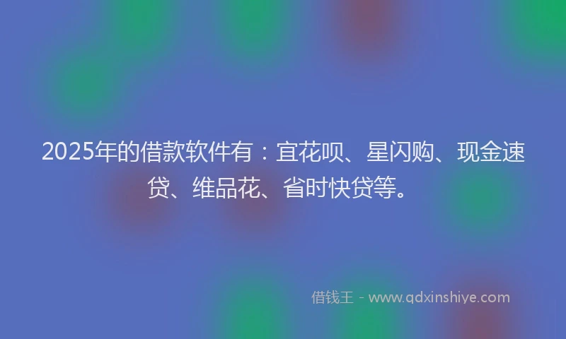 2025年的借款软件有：宜花呗、星闪购、现金速贷、维品花、省时快贷等。