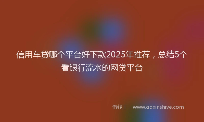 信用车贷哪个平台好下款2025年推荐，总结5个看银行流水的网贷平台