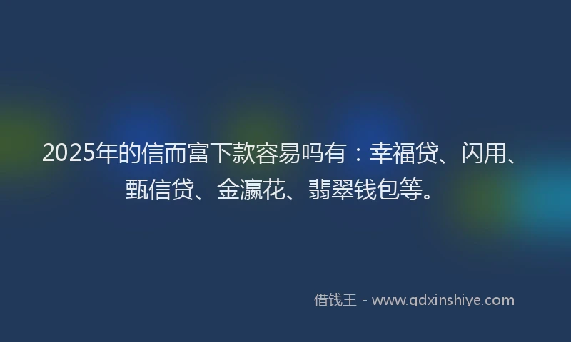 2025年的信而富下款容易吗有：幸福贷、闪用、甄信贷、金瀛花、翡翠钱包等。