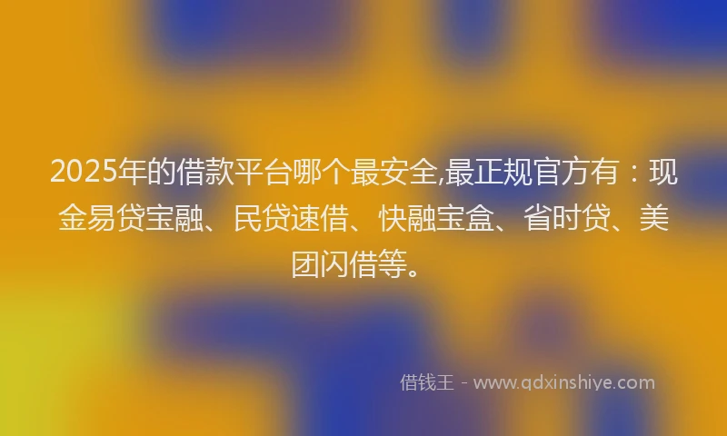 2025年的借款平台哪个最安全,最正规官方有:现金易贷宝融、民贷速借、快融宝盒、省时贷、美团闪借等。